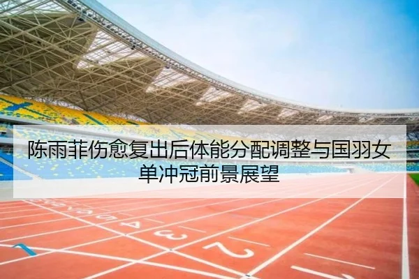 陈雨菲伤愈复出后体能分配调整与国羽女单冲冠前景展望